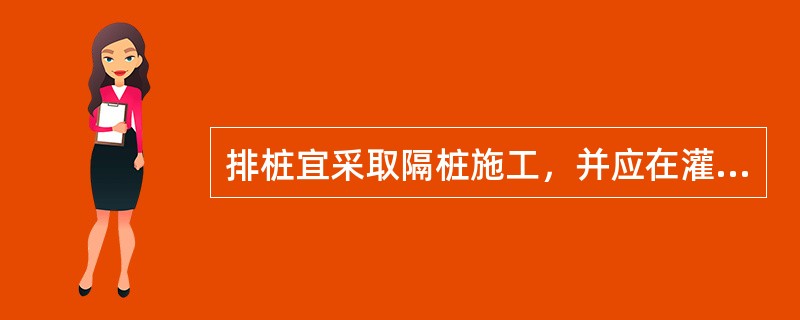 排桩宜采取隔桩施工，并应在灌注混凝土()h后进行邻桩成孔施工。