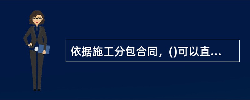 依据施工分包合同，()可以直接向分包人发出指令，分包人应执行分包工程范围内的工作指令。