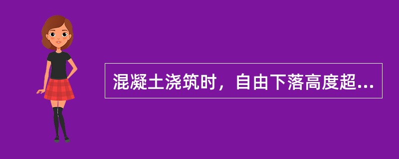 混凝土浇筑时，自由下落高度超过（　）m时应使用串筒等辅助设施。