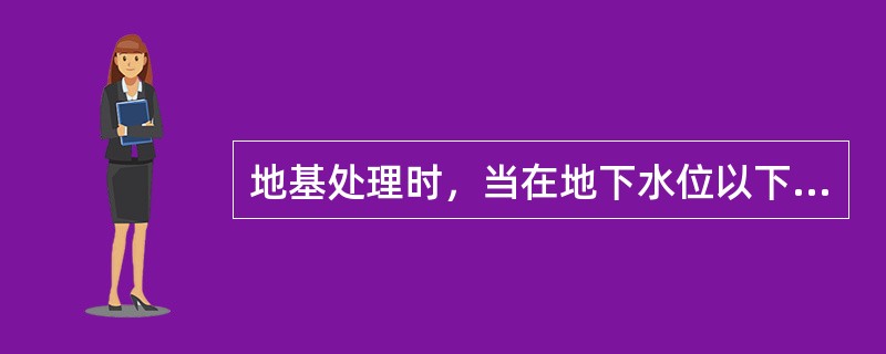 地基处理时，当在地下水位以下或含水量超过25％的土体不宜选用()。