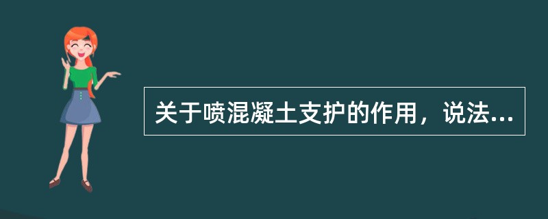 关于喷混凝土支护的作用，说法不正确的是()。