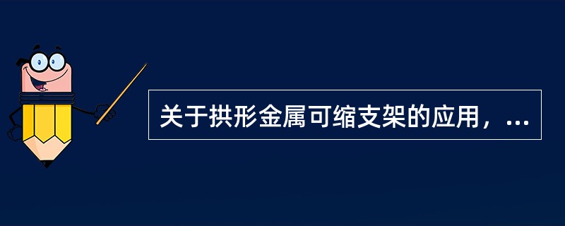 关于拱形金属可缩支架的应用，说法正确的是()。