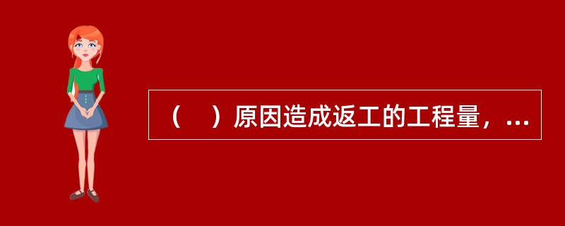 （　）原因造成返工的工程量，工程承包人不予计量。