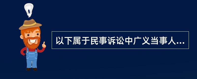 以下属于民事诉讼中广义当事人的有（　）。