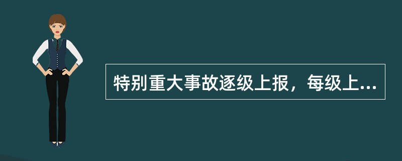 特别重大事故逐级上报，每级上报的时间不得超过（　）小时。