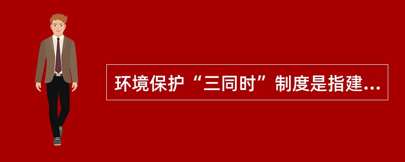 环境保护“三同时”制度是指建设项目需要配套的环境保护设施，必须与主体工程（　）。