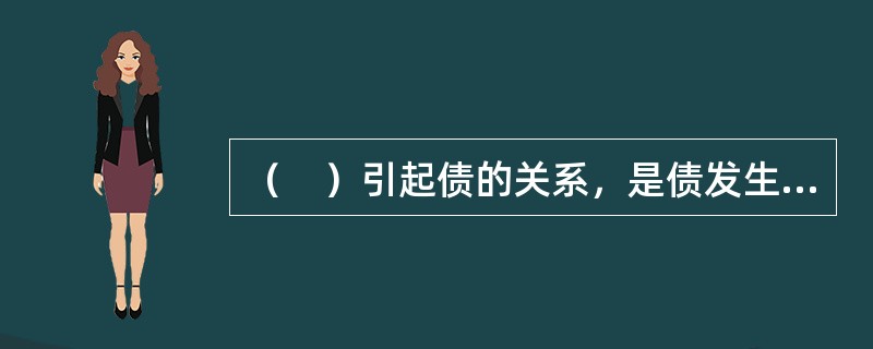 （　）引起债的关系，是债发生的最主要、最普遍的依据。