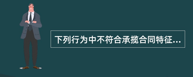 下列行为中不符合承揽合同特征的是（　）。