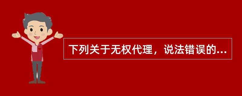 下列关于无权代理，说法错误的是（　）。