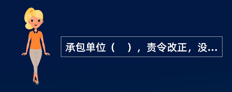 承包单位（　），责令改正，没收违法所得，并处罚款，可以责令停业整顿，降低资质等级；情节严重的，吊销资质证书。