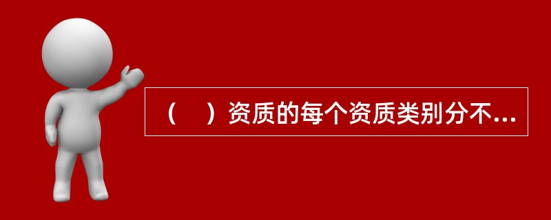 （　）资质的每个资质类别分不同的等级。