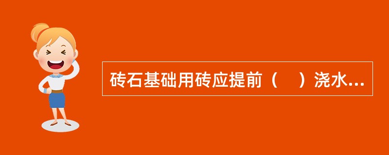 砖石基础用砖应提前（　）浇水湿润，烧结普通砖含水率宜为（　）。