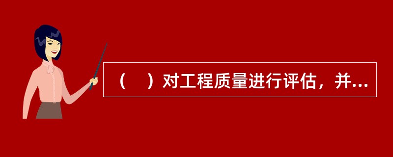 （　）对工程质量进行评估，并提出工程质量评估报告。