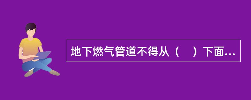 地下燃气管道不得从（　）下面穿越。