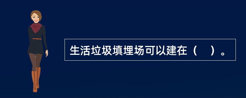 生活垃圾填埋场可以建在（　）。