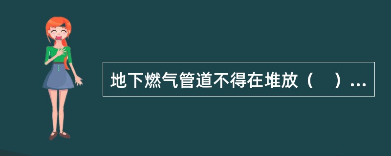 地下燃气管道不得在堆放（　）的场地下面穿越，并不宜与其他管道或电缆同沟敷设。