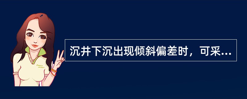 沉井下沉出现倾斜偏差时，可采用（　）措施进行纠偏。
