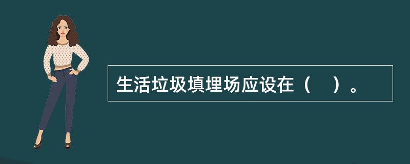 生活垃圾填埋场应设在（　）。