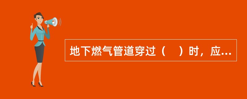 地下燃气管道穿过（　）时，应将燃气管道敷设在套管内。