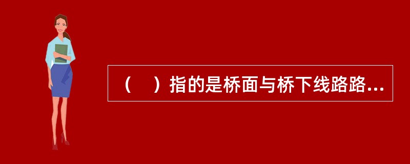 （　）指的是桥面与桥下线路路面之间的距离。