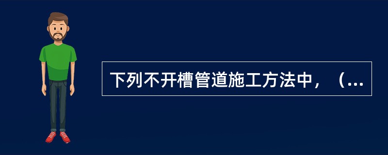 下列不开槽管道施工方法中，（　）不适用于砂卵石地层。