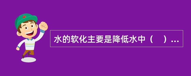 水的软化主要是降低水中（　）离子含量，使硬水软化。