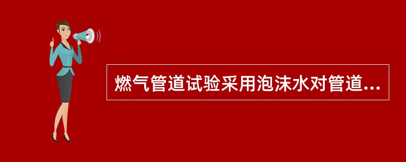 燃气管道试验采用泡沫水对管道接口进行检查的试验是（　）。