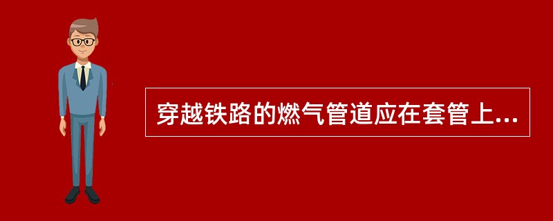 穿越铁路的燃气管道应在套管上装设（　）。