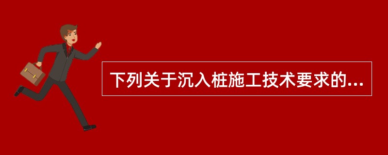 下列关于沉入桩施工技术要求的说法中，错误的是（　）。