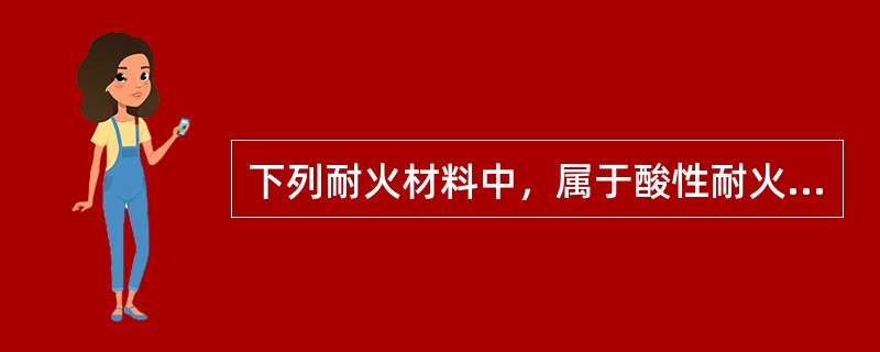 下列耐火材料中，属于酸性耐火材料的有（　）。