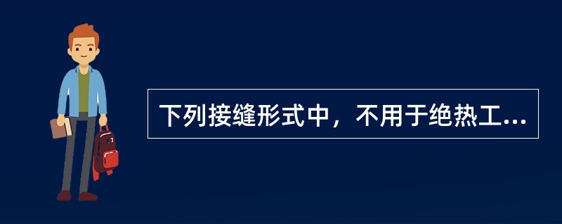 下列接缝形式中，不用于绝热工程金属保护层施工的是（　）。