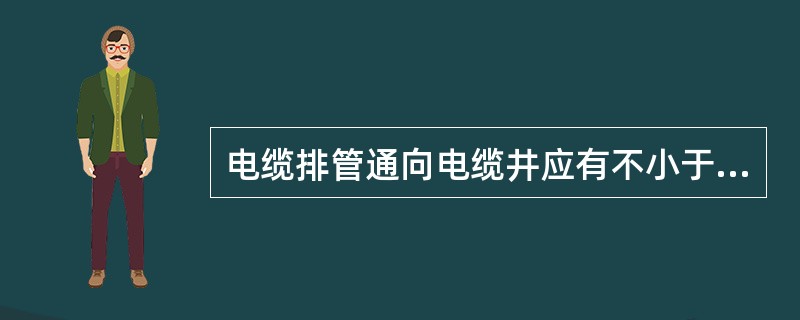 电缆排管通向电缆井应有不小于（　）的坡度，以便管内的水流入电缆井内。