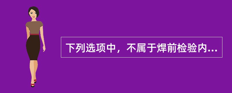 下列选项中，不属于焊前检验内容的是（　）。