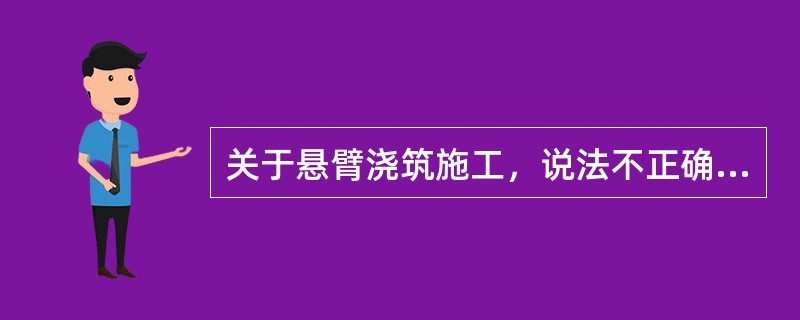 关于悬臂浇筑施工，说法不正确的是（　）。