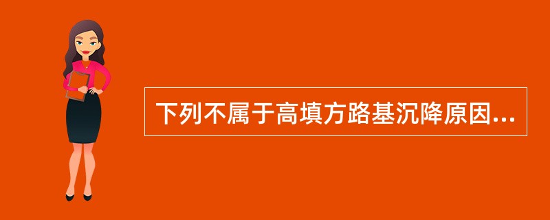 下列不属于高填方路基沉降原因的是（　）。
