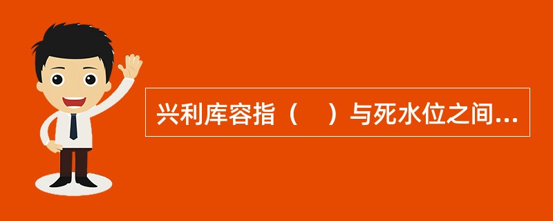 兴利库容指（　）与死水位之间的水库容积。