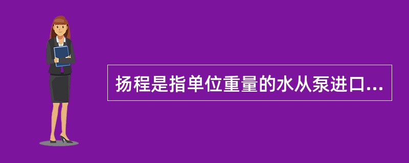 扬程是指单位重量的水从泵进口到泵出口所增加的能量，泵的（　）。