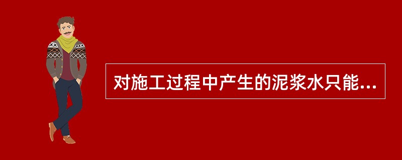 对施工过程中产生的泥浆水只能（  ）。