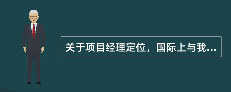 关于项目经理定位，国际上与我国不同的是（  ）。