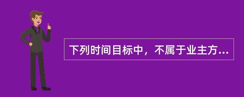 下列时间目标中，不属于业主方建设项目管理“进度目标”的是（）。