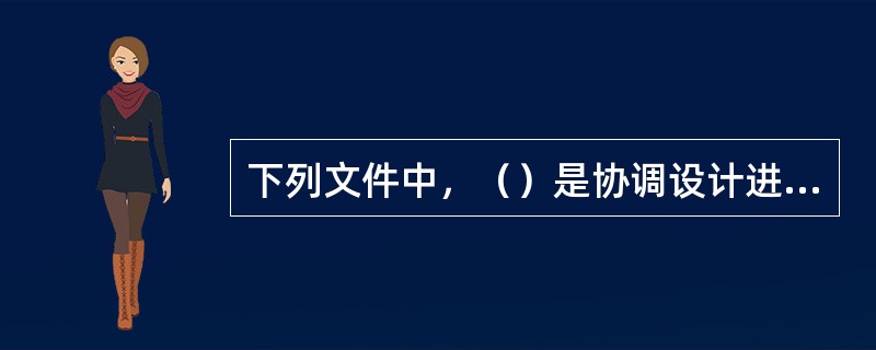 下列文件中，（）是协调设计进度.物资采购计划和制定资金使用计划等的重要参考文件。
