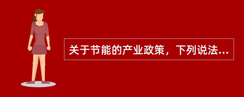 关于节能的产业政策，下列说法正确的是（）。