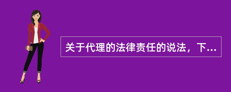 关于代理的法律责任的说法，下列选项中正确的是（）。