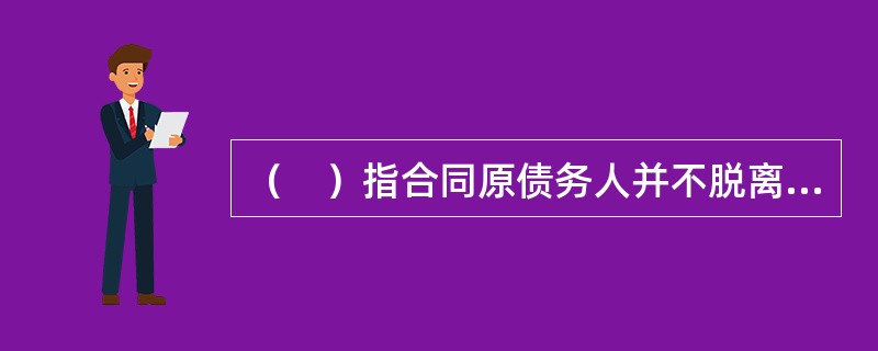 （　）指合同原债务人并不脱离合同关系，而由第三人与原债务人共同承担债务。