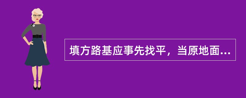 填方路基应事先找平，当原地面横坡陡于（  ）时，需修成台阶形式。