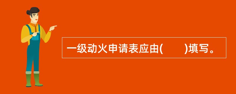 一级动火申请表应由(　　)填写。