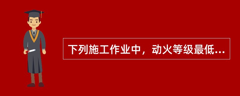 下列施工作业中，动火等级最低的是()。