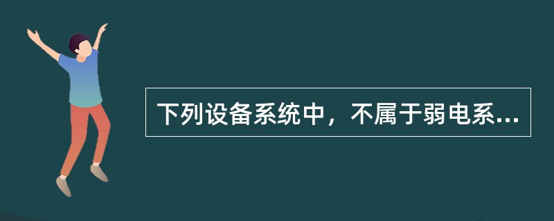 下列设备系统中，不属于弱电系统的是（  ）。