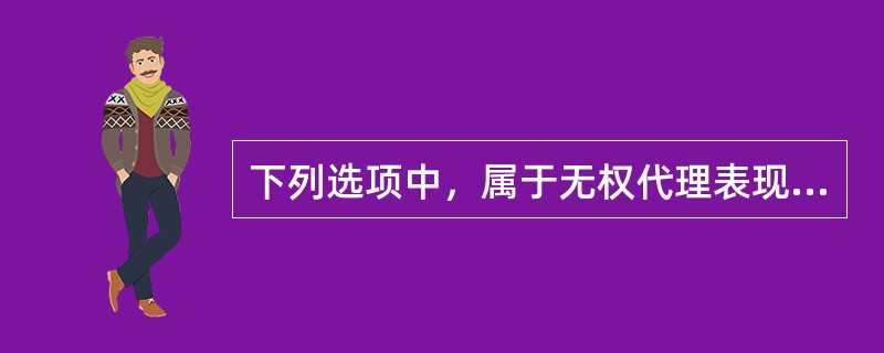 下列选项中，属于无权代理表现形式的有（  ）