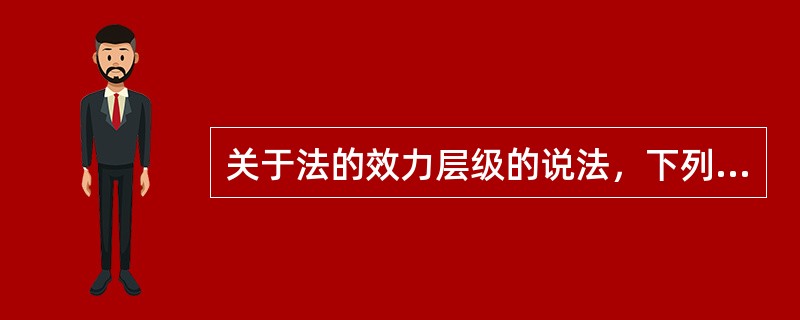 关于法的效力层级的说法，下列选项中正确的有（）。